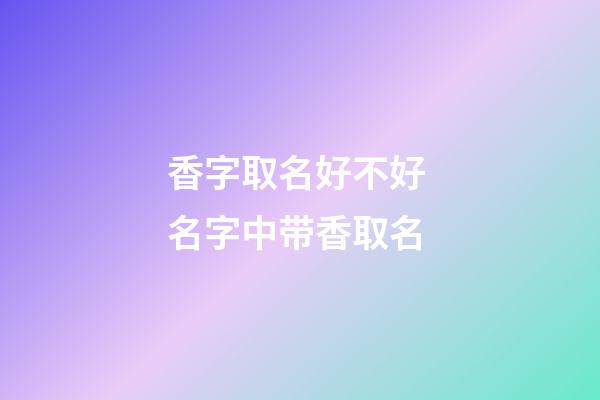 香字取名好不好 名字中带香取名